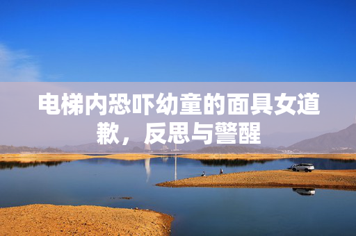 电梯内恐吓幼童的面具女道歉，反思与警醒