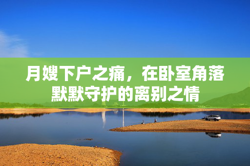 月嫂下户之痛，在卧室角落默默守护的离别之情