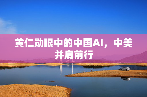 黄仁勋眼中的中国AI，中美并肩前行