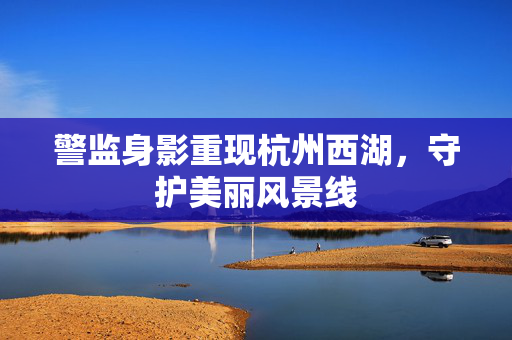警监身影重现杭州西湖，守护美丽风景线