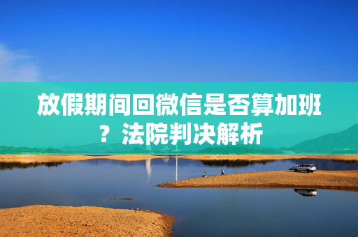 放假期间回微信是否算加班？法院判决解析