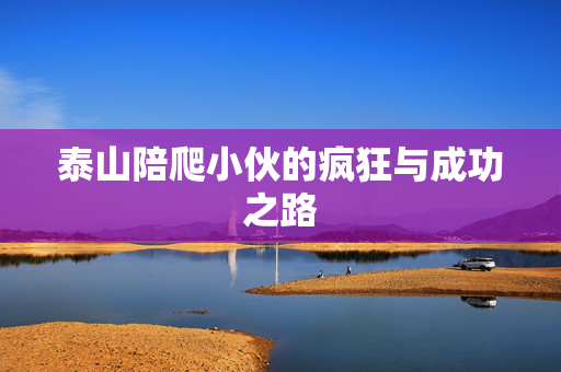 泰山陪爬小伙的疯狂与成功之路