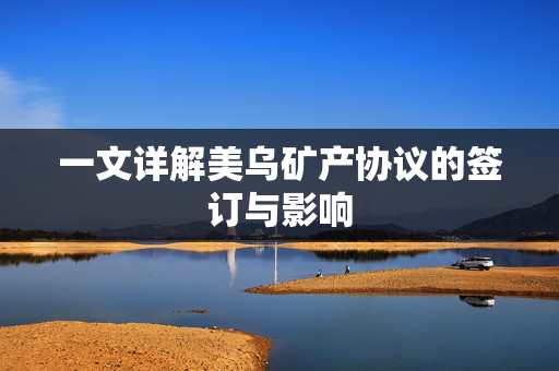 一文详解美乌矿产协议的签订与影响