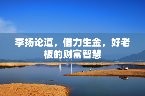 李扬论道，借力生金，好老板的财富智慧