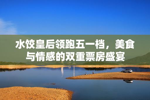 水饺皇后领跑五一档，美食与情感的双重票房盛宴