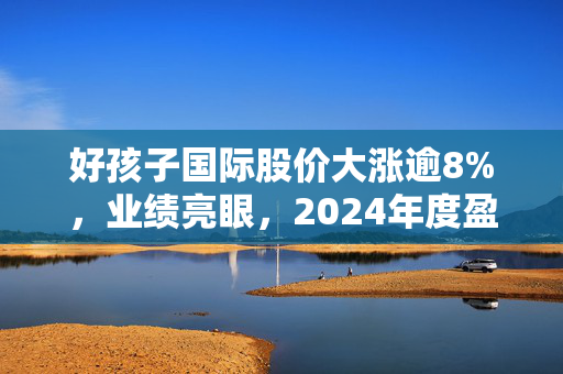 好孩子国际股价大涨逾8%，业绩亮眼，2024年度盈利增长显著达74.87%
