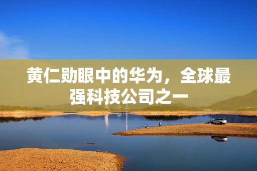 黄仁勋眼中的华为，全球最强科技公司之一