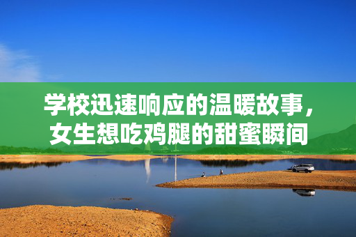 学校迅速响应的温暖故事，女生想吃鸡腿的甜蜜瞬间