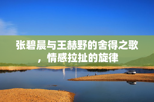 张碧晨与王赫野的舍得之歌，情感拉扯的旋律