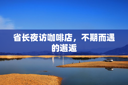 省长夜访咖啡店，不期而遇的邂逅