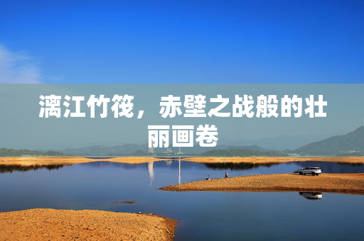 漓江竹筏，赤壁之战般的壮丽画卷
