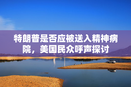 特朗普是否应被送入精神病院，美国民众呼声探讨