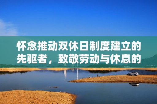 怀念推动双休日制度建立的先驱者，致敬劳动与休息的平衡倡导者