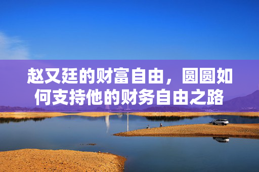 赵又廷的财富自由，圆圆如何支持他的财务自由之路