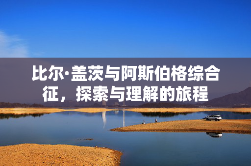 比尔·盖茨与阿斯伯格综合征，探索与理解的旅程