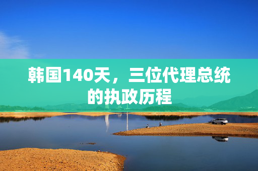 韩国140天，三位代理总统的执政历程