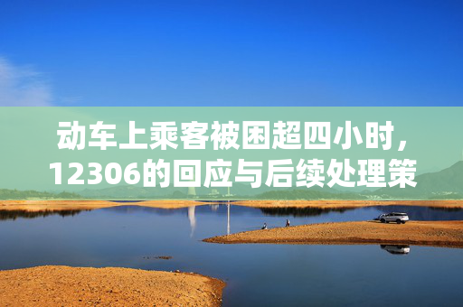 动车上乘客被困超四小时，12306的回应与后续处理策略