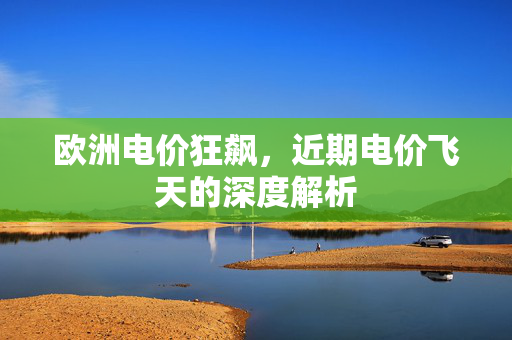 欧洲电价狂飙，近期电价飞天的深度解析