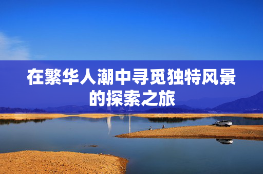在繁华人潮中寻觅独特风景的探索之旅