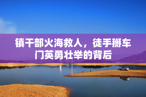 镇干部火海救人，徒手掰车门英勇壮举的背后