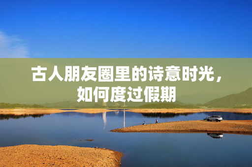 古人朋友圈里的诗意时光，如何度过假期