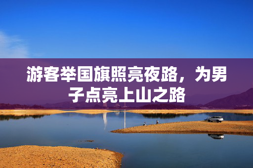 游客举国旗照亮夜路，为男子点亮上山之路