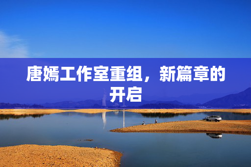 唐嫣工作室重组，新篇章的开启