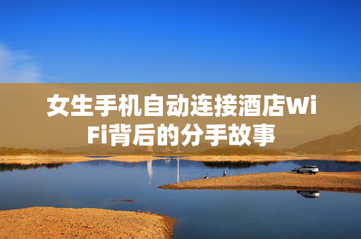 女生手机自动连接酒店WiFi背后的分手故事