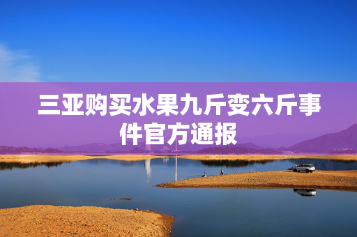 三亚购买水果九斤变六斤事件官方通报
