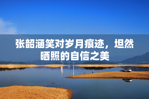 张韶涵笑对岁月痕迹，坦然晒照的自信之美