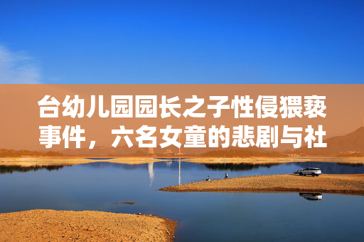 台幼儿园园长之子性侵猥亵事件，六名女童的悲剧与社会的警醒