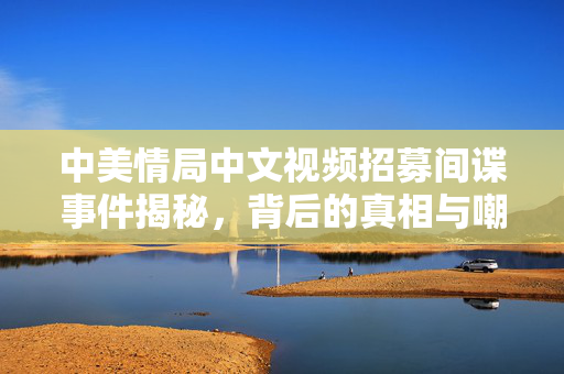 中美情局中文视频招募间谍事件揭秘，背后的真相与嘲讽