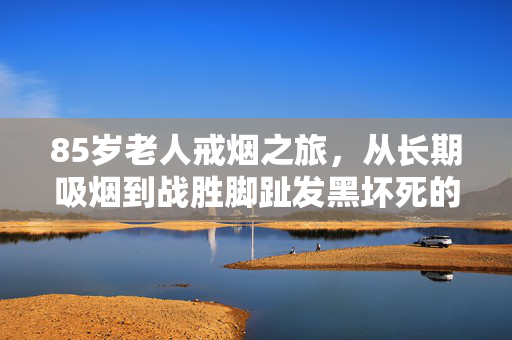 85岁老人戒烟之旅，从长期吸烟到战胜脚趾发黑坏死的挑战