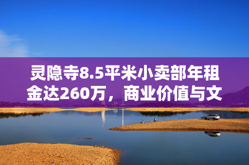 灵隐寺8.5平米小卖部年租金达260万，商业价值与文化魅力共融的传奇