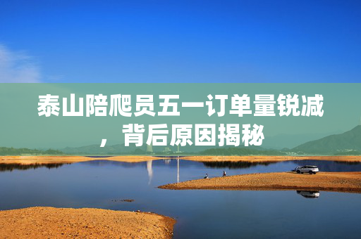 泰山陪爬员五一订单量锐减，背后原因揭秘