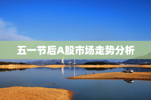 五一节后A股市场走势分析