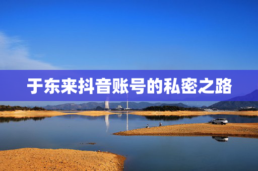 于东来抖音账号的私密之路