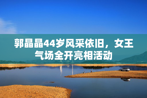 郭晶晶44岁风采依旧，女王气场全开亮相活动
