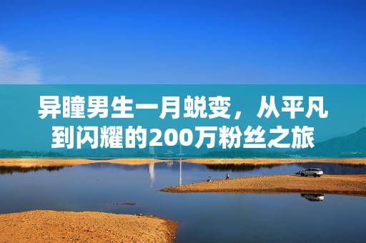 异瞳男生一月蜕变，从平凡到闪耀的200万粉丝之旅