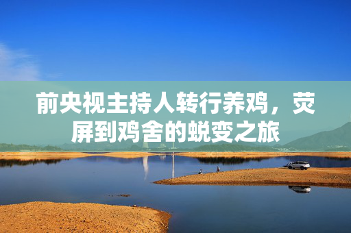 前央视主持人转行养鸡，荧屏到鸡舍的蜕变之旅