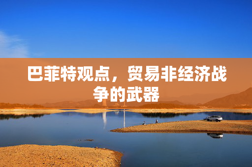 巴菲特观点，贸易非经济战争的武器