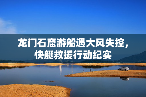龙门石窟游船遇大风失控，快艇救援行动纪实