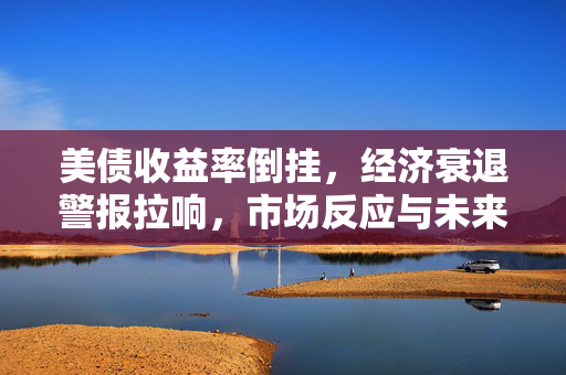 美债收益率倒挂，经济衰退警报拉响，市场反应与未来展望
