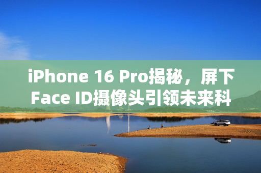 iPhone 16 Pro揭秘，屏下Face ID摄像头引领未来科技新潮流