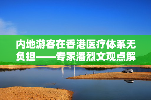 内地游客在香港医疗体系无负担——专家潘烈文观点解读