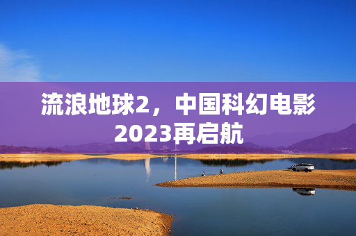 流浪地球2，中国科幻电影2023再启航
