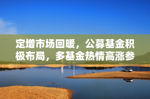 定增市场回暖，公募基金积极布局，多基金热情高涨参与投资