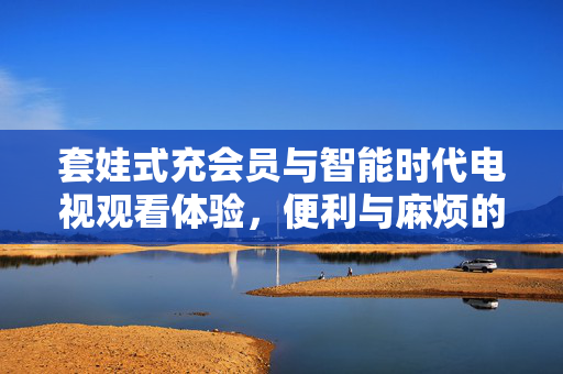 套娃式充会员与智能时代电视观看体验，便利与麻烦的交织