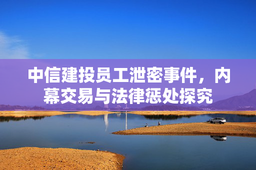 中信建投员工泄密事件，内幕交易与法律惩处探究