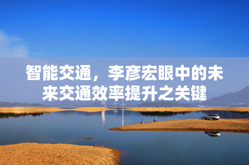 智能交通，李彦宏眼中的未来交通效率提升之关键